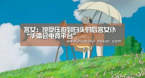 宫女:饱受压迫到白头的后宫女仆“华体会电竞平台”(图2) 华体会电竞竞猜